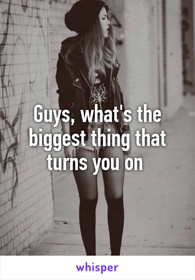 Guys, what's the biggest thing that turns you on 