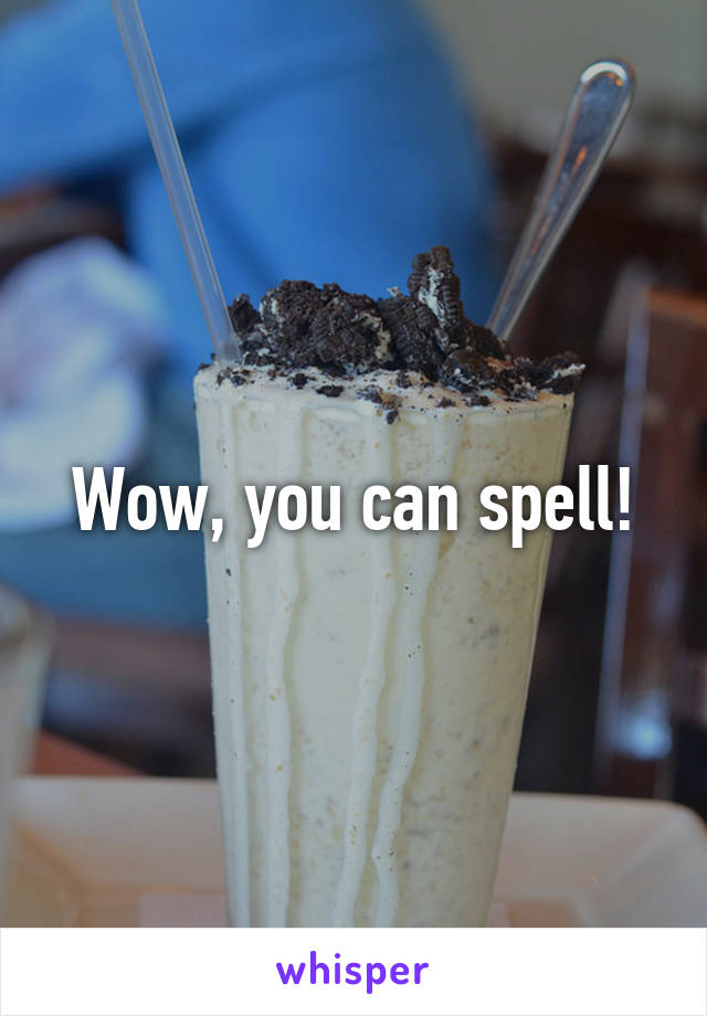 Wow, you can spell!