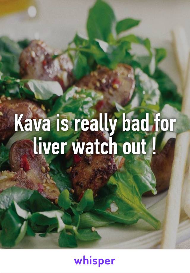 Kava is really bad for liver watch out !