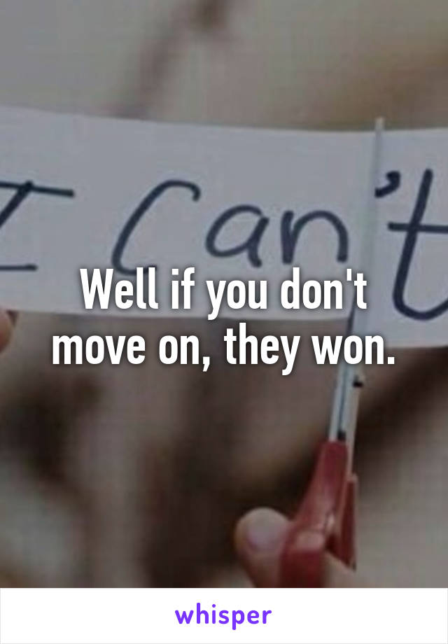 Well if you don't move on, they won.