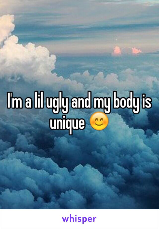 I'm a lil ugly and my body is unique 😊