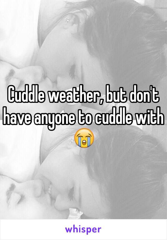 Cuddle weather, but don't have anyone to cuddle with 😭