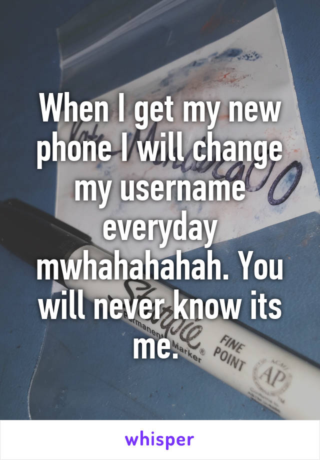 When I get my new phone I will change my username everyday mwhahahahah. You will never know its me. 