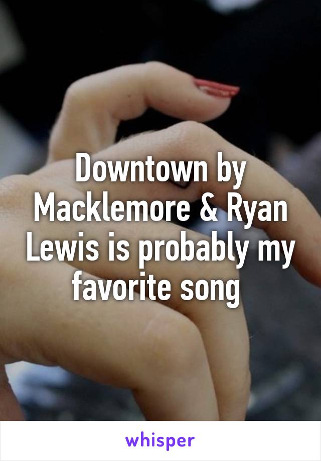 Downtown by Macklemore & Ryan Lewis is probably my favorite song 