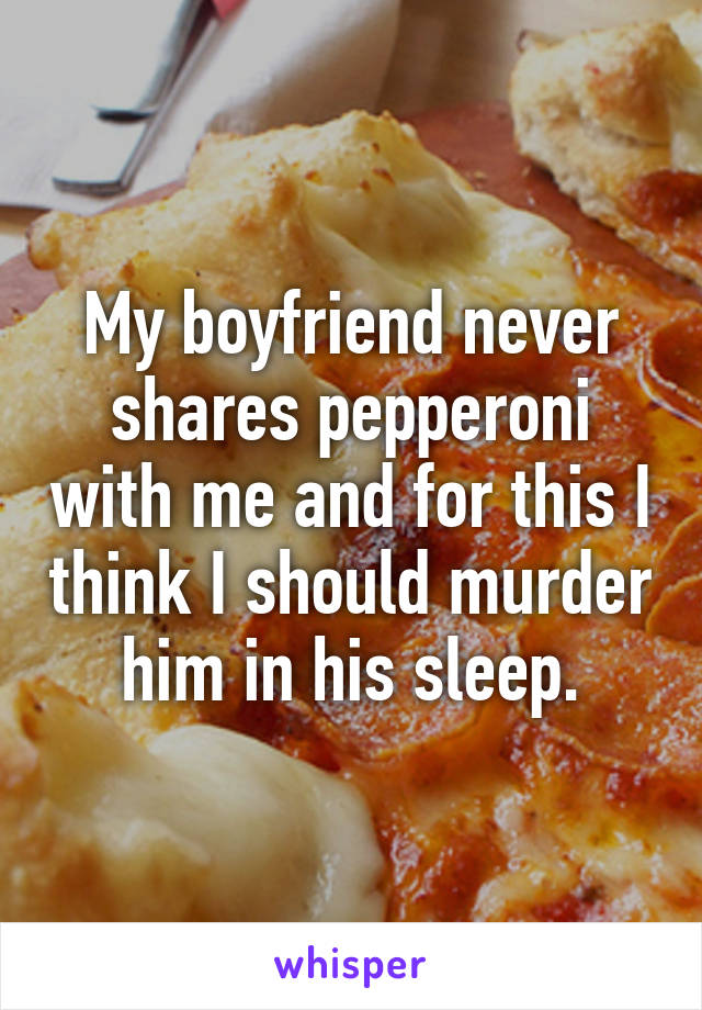 My boyfriend never shares pepperoni with me and for this I think I should murder him in his sleep.