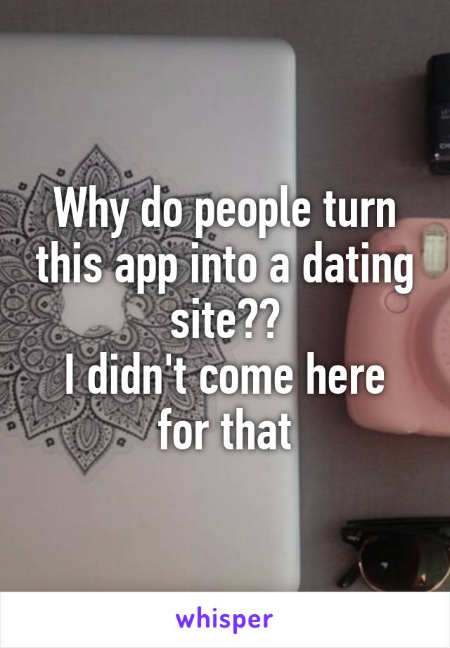 Why do people turn this app into a dating site??
I didn't come here for that