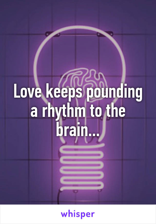 Love keeps pounding a rhythm to the brain...