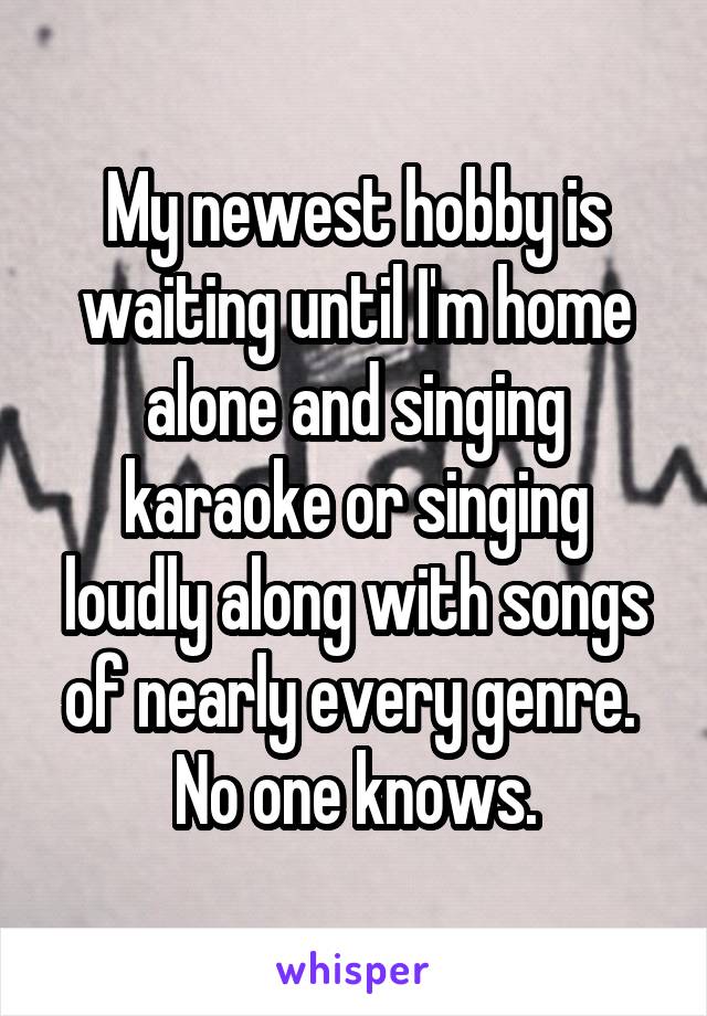 My newest hobby is waiting until I'm home alone and singing karaoke or singing loudly along with songs of nearly every genre. 
No one knows.