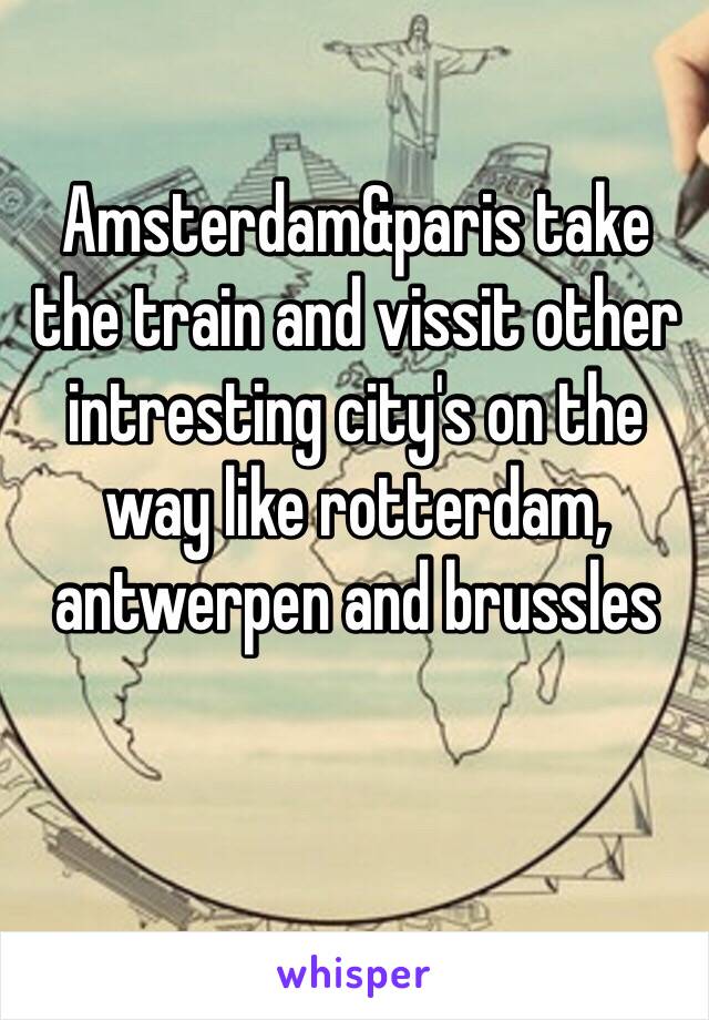 Amsterdam&paris take the train and vissit other intresting city's on the way like rotterdam, antwerpen and brussles