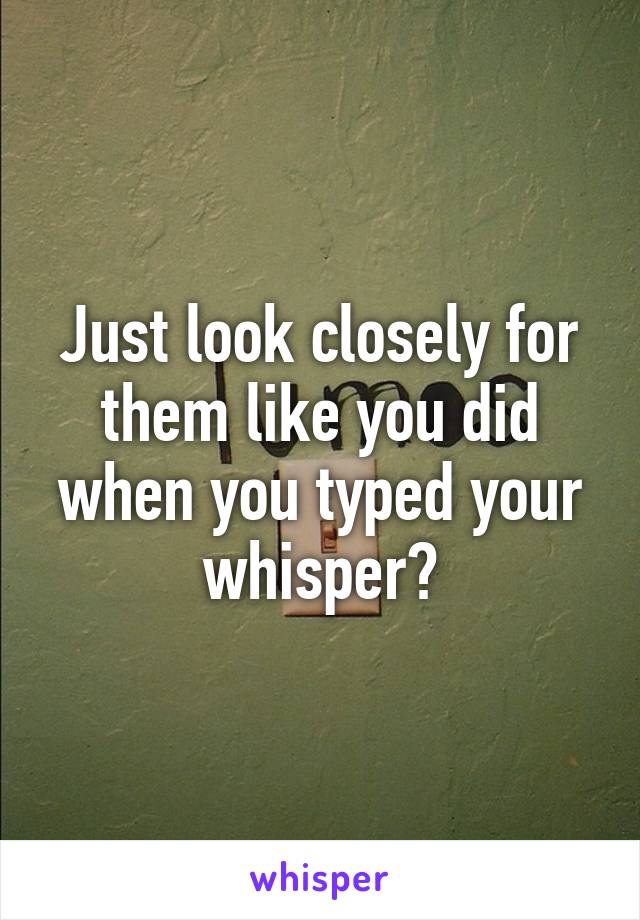 Just look closely for them like you did when you typed your whisper?