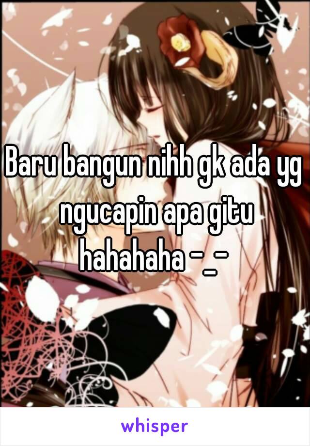 Baru bangun nihh gk ada yg ngucapin apa gitu hahahaha -_- 