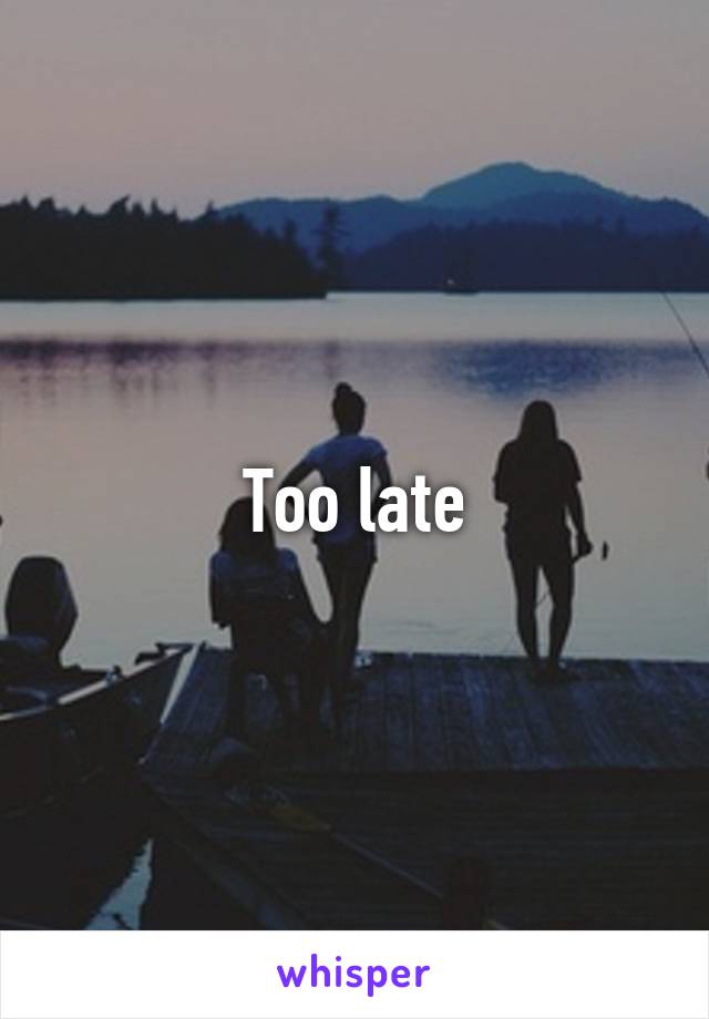 Too late