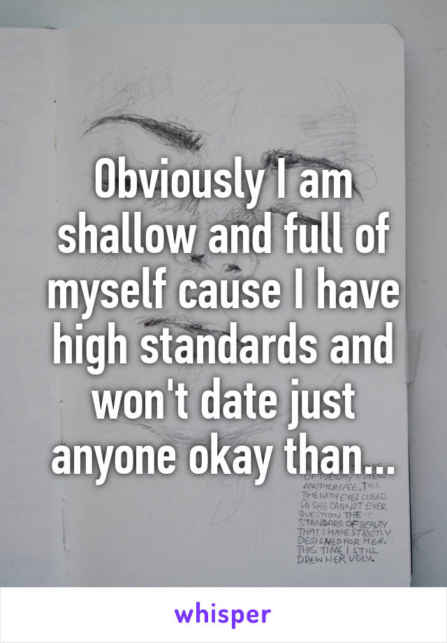 Obviously I am shallow and full of myself cause I have high standards and won't date just anyone okay than...