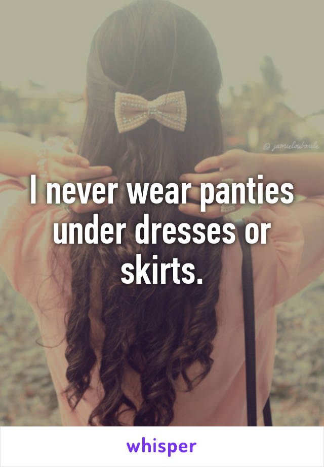 I never wear panties under dresses or skirts.