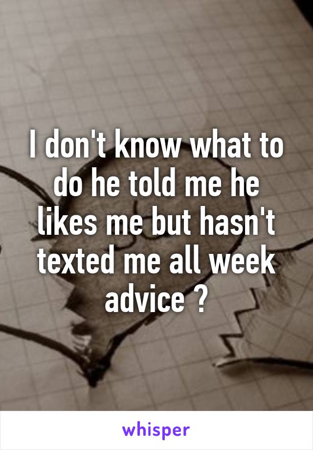 I don't know what to do he told me he likes me but hasn't texted me all week advice ?