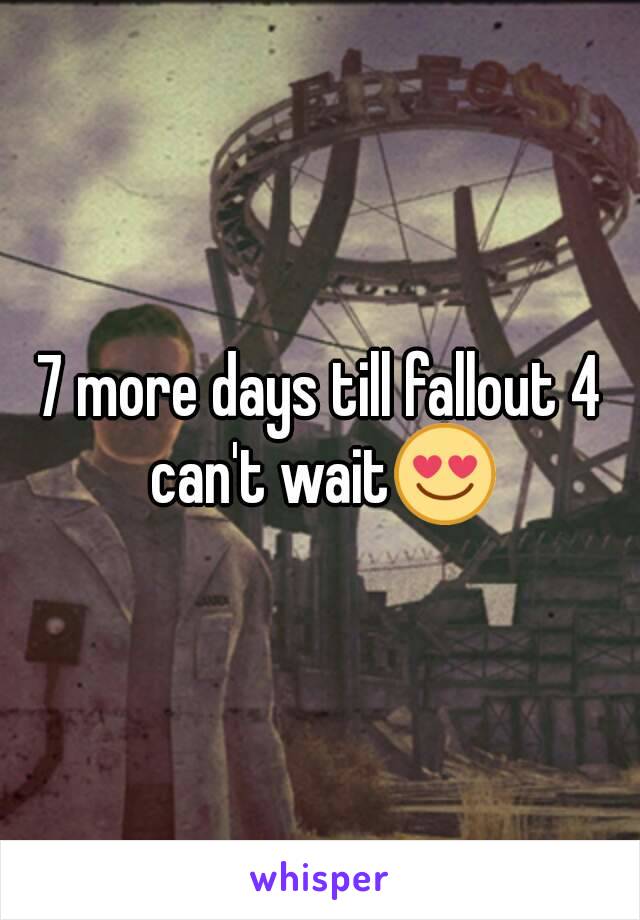 7 more days till fallout 4 can't wait😍