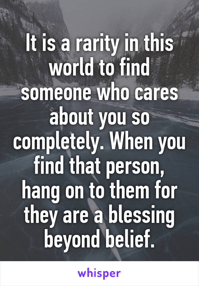 It is a rarity in this world to find someone who cares about you so completely. When you find that person, hang on to them for they are a blessing beyond belief.