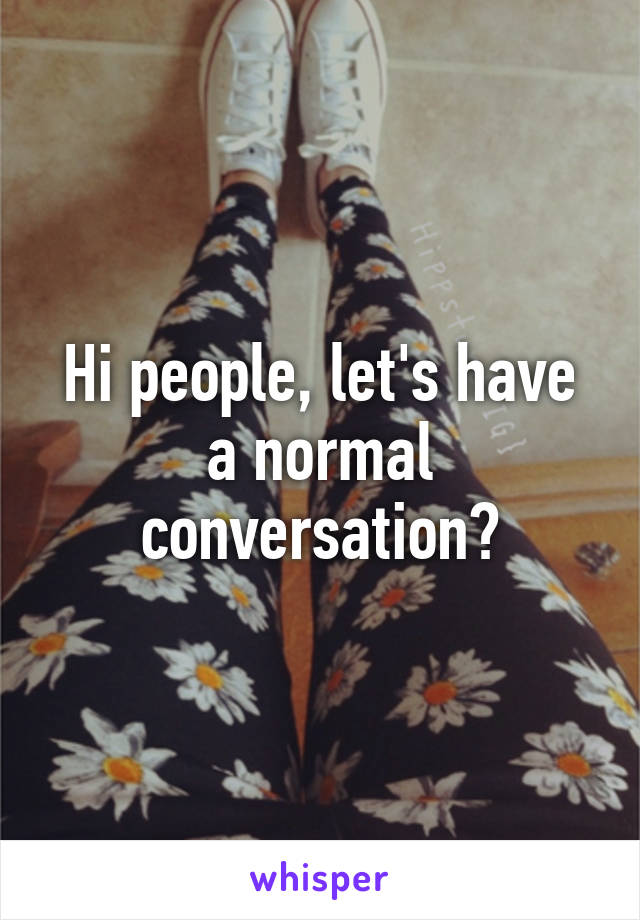 Hi people, let's have a normal conversation?