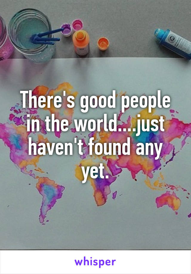 There's good people in the world....just haven't found any yet.