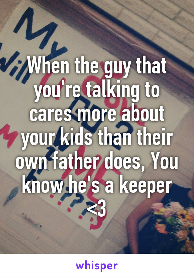 When the guy that you're talking to cares more about your kids than their own father does, You know he's a keeper <3