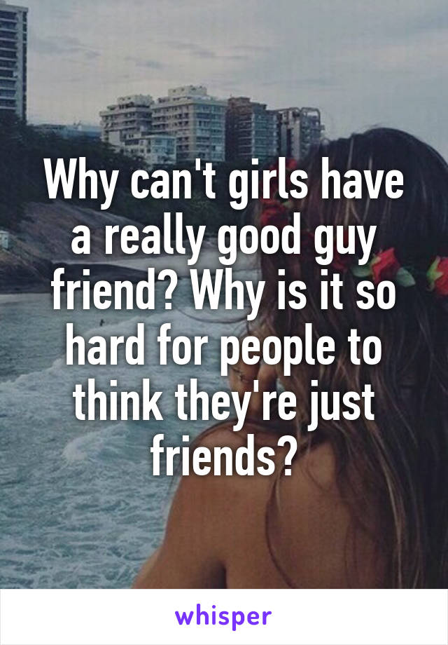 Why can't girls have a really good guy friend? Why is it so hard for people to think they're just friends?