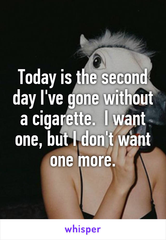 Today is the second day I've gone without a cigarette.  I want one, but I don't want one more.