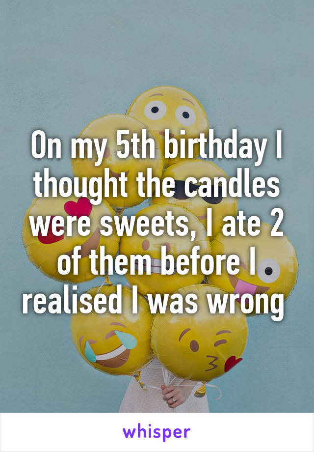 On my 5th birthday I thought the candles were sweets, I ate 2 of them before I realised I was wrong 