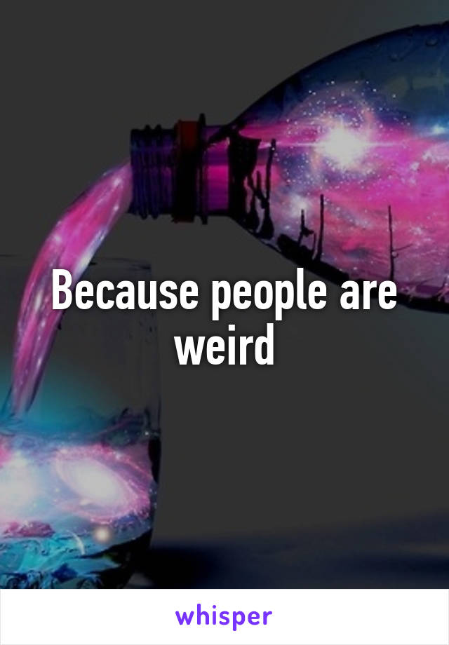 Because people are weird