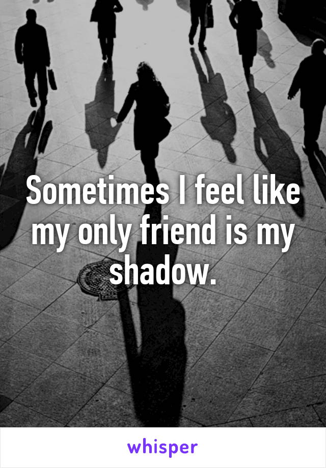 Sometimes I feel like my only friend is my shadow.