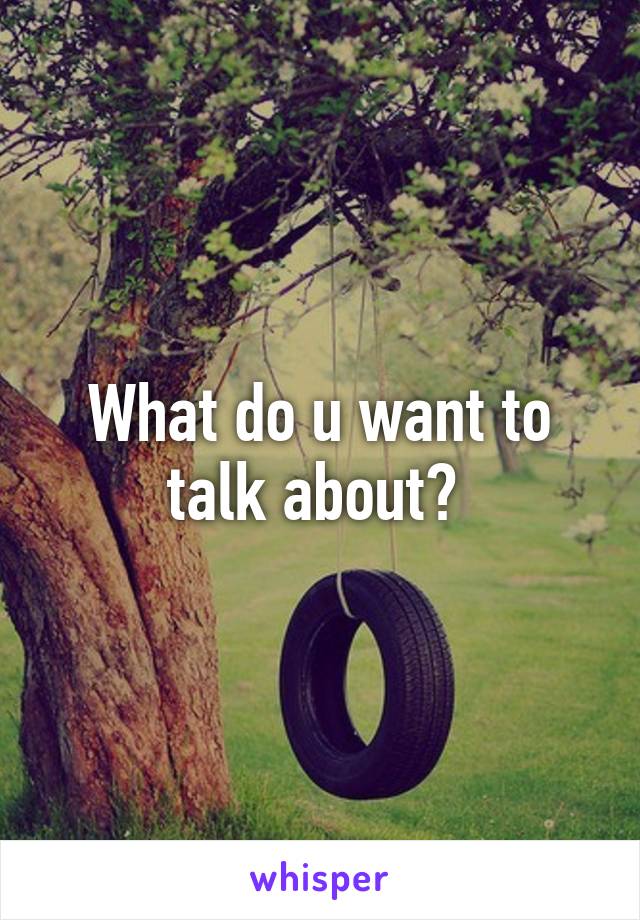 What do u want to talk about? 