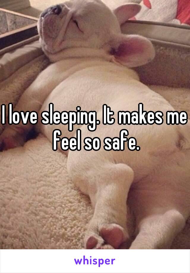 I love sleeping. It makes me feel so safe.