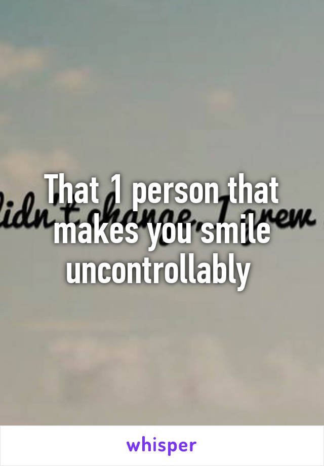 That 1 person that makes you smile uncontrollably 