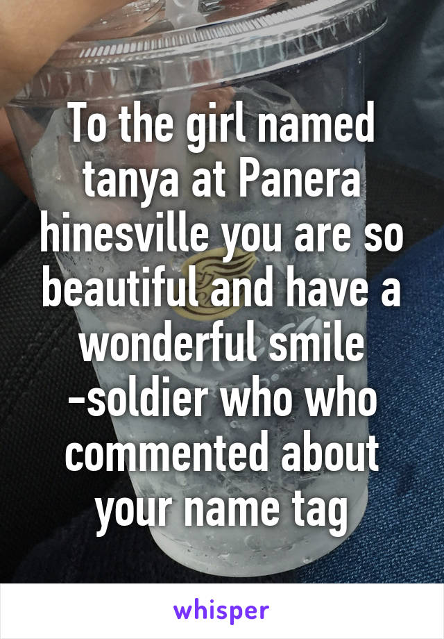 To the girl named tanya at Panera hinesville you are so beautiful and have a wonderful smile -soldier who who commented about your name tag