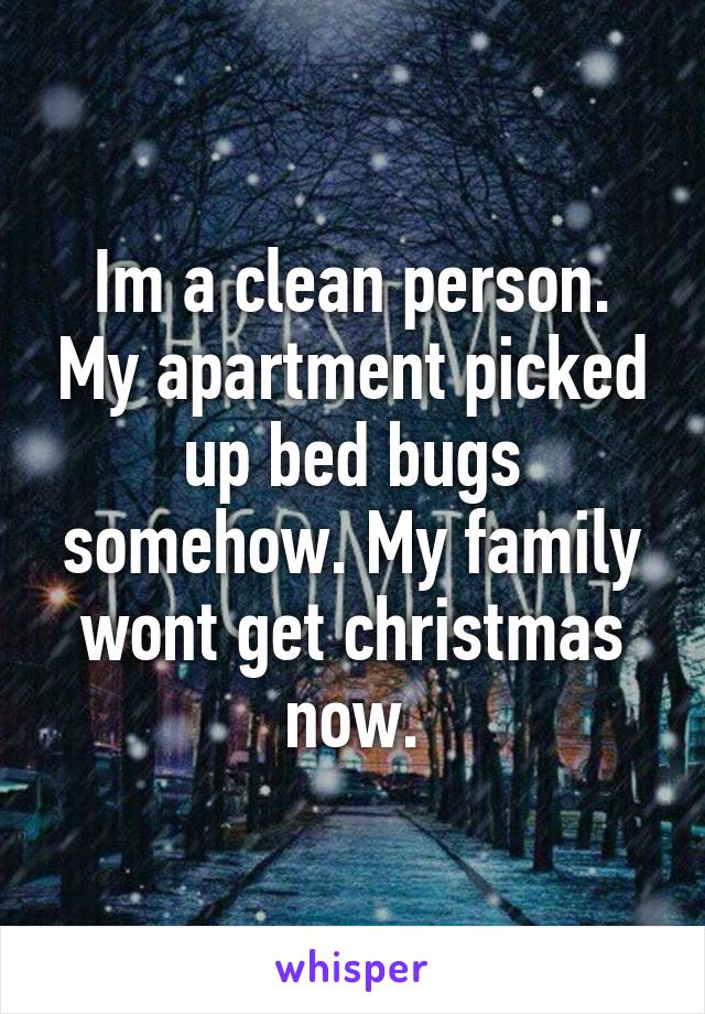 Im a clean person. My apartment picked up bed bugs somehow. My family wont get christmas now.