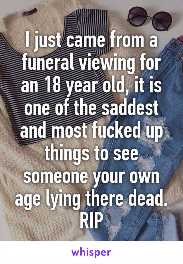 I just came from a funeral viewing for an 18 year old, it is one of the saddest and most fucked up things to see someone your own age lying there dead.
RIP