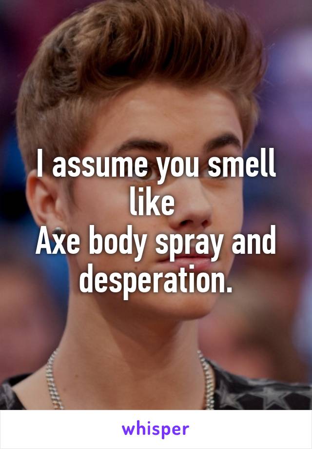 I assume you smell like 
Axe body spray and desperation.