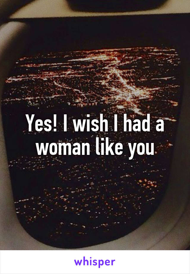 Yes! I wish I had a woman like you