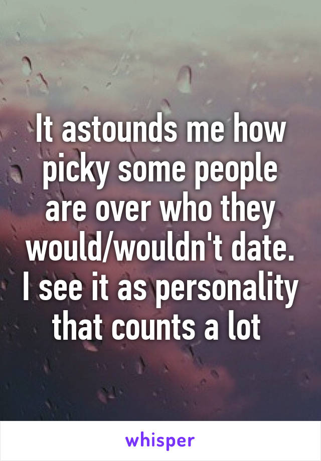 It astounds me how picky some people are over who they would/wouldn't date. I see it as personality that counts a lot 