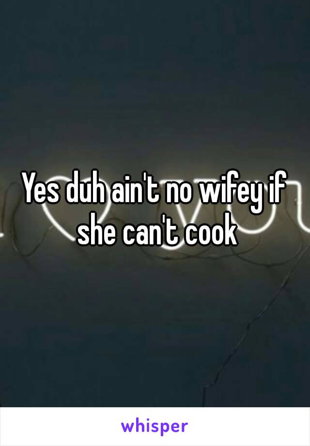 Yes duh ain't no wifey if she can't cook