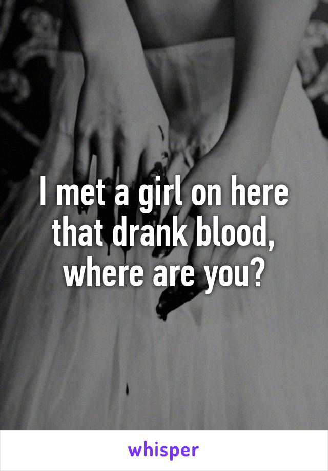 I met a girl on here that drank blood, where are you?