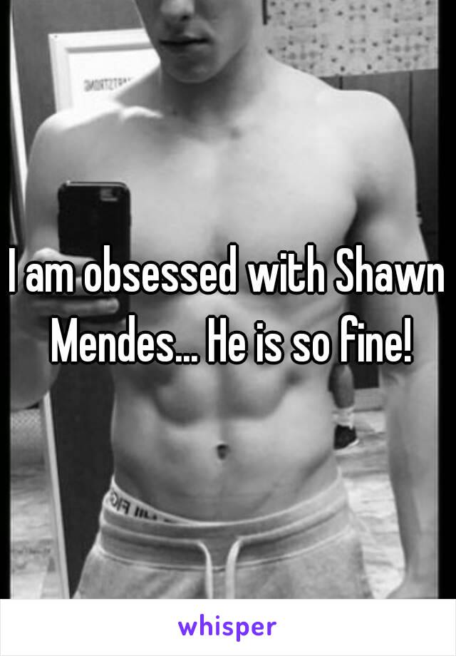 I am obsessed with Shawn Mendes... He is so fine!