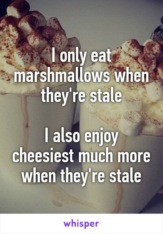 I only eat marshmallows when they're stale

I also enjoy cheesiest much more when they're stale