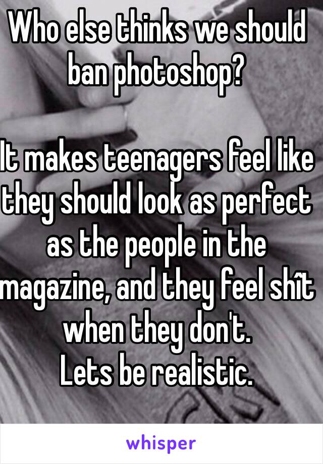 Who else thinks we should ban photoshop?

It makes teenagers feel like they should look as perfect as the people in the magazine, and they feel shît when they don't. 
Lets be realistic. 