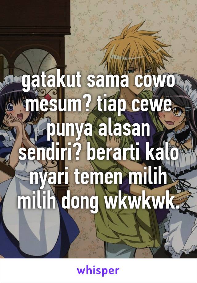 gatakut sama cowo mesum? tiap cewe punya alasan sendiri? berarti kalo nyari temen milih milih dong wkwkwk.