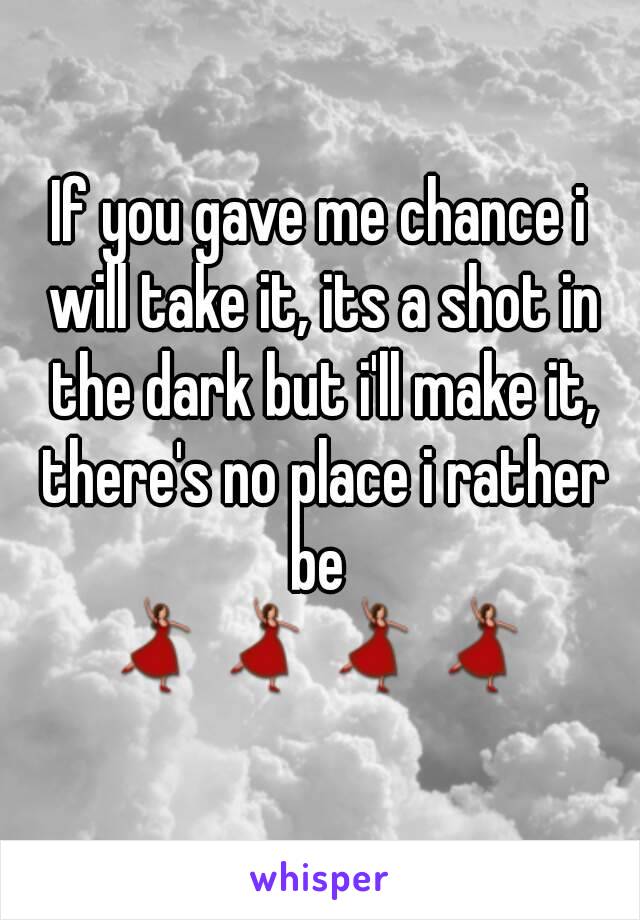 If you gave me chance i will take it, its a shot in the dark but i'll make it, there's no place i rather be 
💃💃💃💃