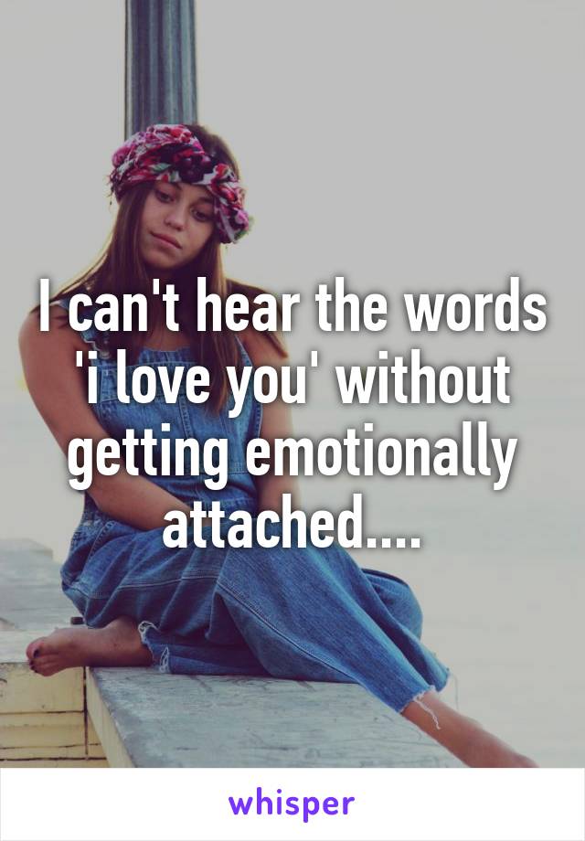 I can't hear the words 'i love you' without getting emotionally attached....