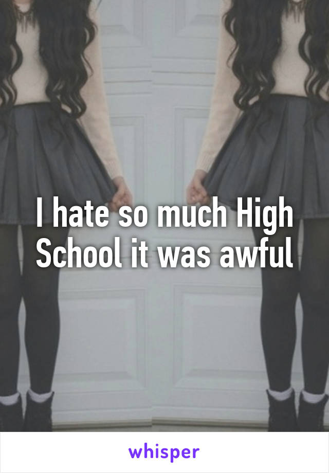 I hate so much High School it was awful