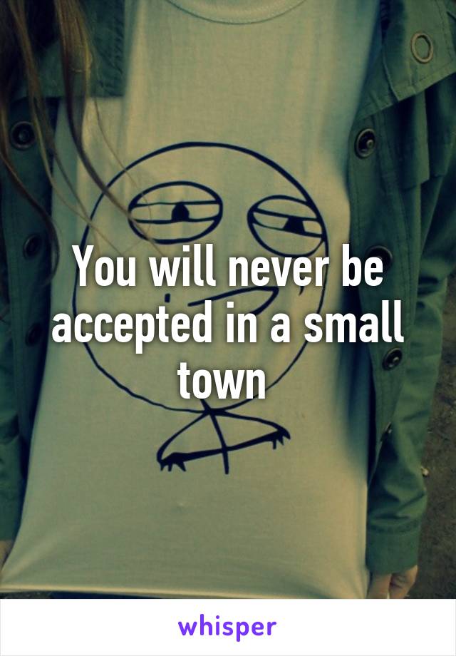 You will never be accepted in a small town 