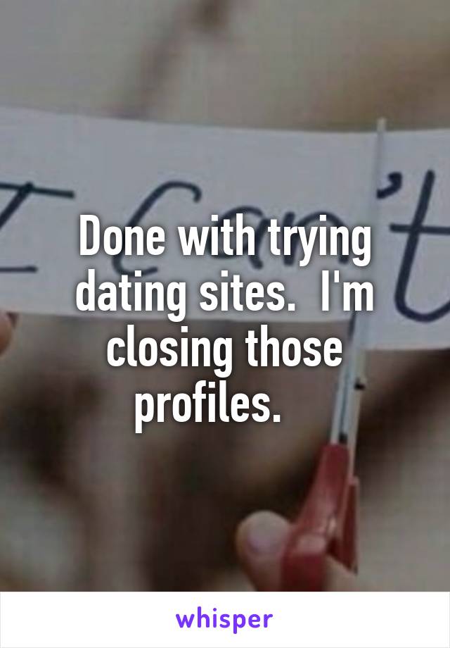 Done with trying dating sites.  I'm closing those profiles.   