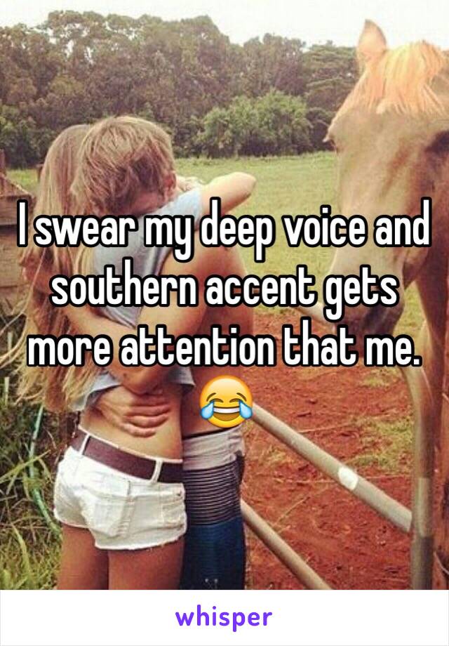 I swear my deep voice and southern accent gets more attention that me. 😂 